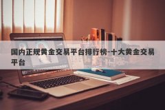 国内正规黄金交易平台排行榜-十大黄金交易平台