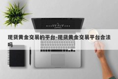 现货黄金交易的平台-现货黄金交易平台合法吗