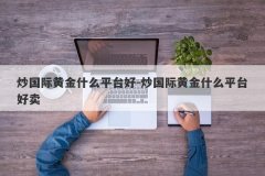 炒国际黄金什么平台好-炒国际黄金什么平台好卖
