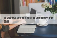 现货黄金正规平台有哪些-现货黄金哪个平台正规