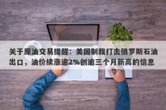 关于原油交易提醒：美国制裁打击俄罗斯石油出口，油价续涨逾2%创逾三个月新