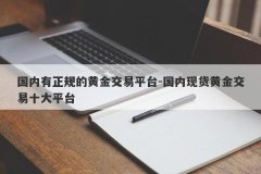 国内有正规的黄金交易平台-国内现货黄金交易十大平台