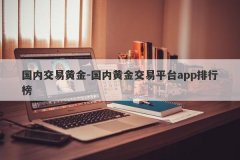 国内交易黄金-国内黄金交易平台app排行榜
