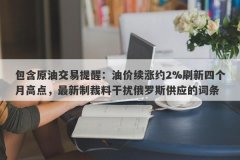 包含原油交易提醒：油价续涨约2%刷新四个月高点，最新制裁料干扰俄罗斯供应