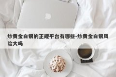 炒黄金白银的正规平台有哪些-炒黄金白银风险大吗