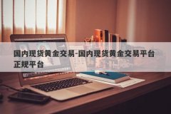 国内现货黄金交易-国内现货黄金交易平台 正规平台