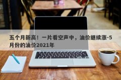 五个月新高！一片看空声中，油价继续涨-5月份的油价2021年