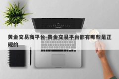 黄金交易商平台-黄金交易平台都有哪些是正规的