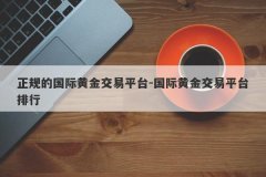 正规的国际黄金交易平台-国际黄金交易平台排行