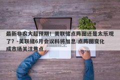最新非农大超预期！美联储点阵图还是太乐观了？-美联储6月会议料将加息 点阵