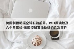 美国制裁动摇全球石油前景，WTI原油触及六个月高位-美国控制石油价格的几次