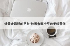炒黄金最好的平台-炒黄金哪个平台手续费低