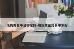 现货黄金平台哪家好-现货黄金交易哪家好