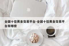 全国十佳黄金交易平台-全国十佳黄金交易平台有哪些