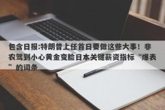 包含日报:特朗普上任首日要做这些大事！非农驾到小心黄金变脸日本关键薪资