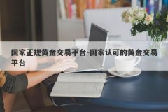 国家正规黄金交易平台-国家认可的黄金交易平台
