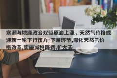 寒潮与地缘政治双驱原油上涨，天然气价格或迎新一轮下行压力-下游环节,深化