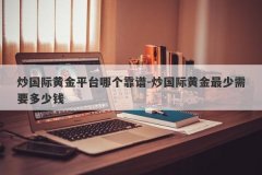 炒国际黄金平台哪个靠谱-炒国际黄金最少需要多少钱