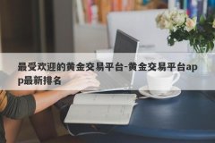 最受欢迎的黄金交易平台-黄金交易平台app最新排名
