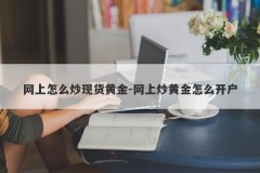 网上怎么炒现货黄金-网上炒黄金怎么开户