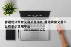 香港现货黄金交易平台排名-香港黄金交易平台有多少正规平台