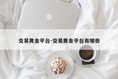 交易黄金平台-交易黄金平台有哪些