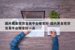 国内黄金现货交易平台哪家好-国内黄金现货交易平台哪家好一点
