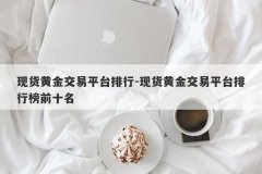 现货黄金交易平台排行-现货黄金交易平台排行榜前十名