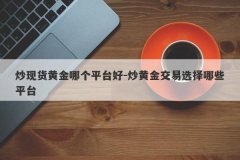 炒现货黄金哪个平台好-炒黄金交易选择哪些平台