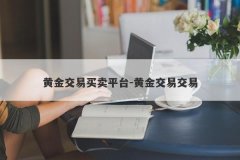黄金交易买卖平台-黄金交易交易