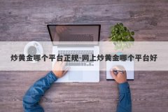 炒黄金哪个平台正规-网上炒黄金哪个平台好