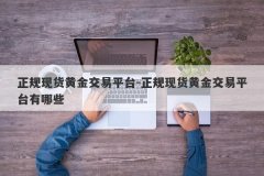 正规现货黄金交易平台-正规现货黄金交易平台有哪些
