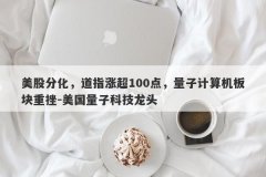 美股分化，道指涨超100点，量子计算机板块重挫-美国量子科技龙头