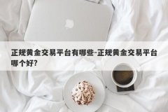 正规黄金交易平台有哪些-正规黄金交易平台哪个好?