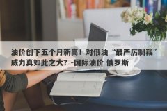 油价创下五个月新高！对俄油“最严厉制裁”威力真如此之大？-国际油价 俄罗