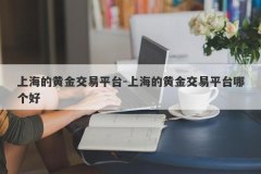 上海的黄金交易平台-上海的黄金交易平台哪个好