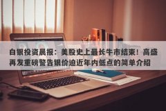 白银投资晨报：美股史上最长牛市结束！高盛再发重磅警告银价迫近年内低点的