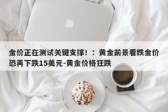 金价正在测试关键支撑！：黄金前景看跌金价恐再下跌15美元-黄金价格狂跌