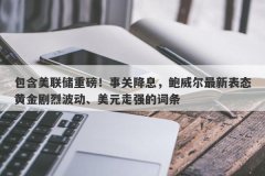 包含美联储重磅！事关降息，鲍威尔最新表态黄金剧烈波动、美元走强的词条