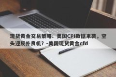 现货黄金交易策略：美国CPI数据来袭，空头迎反扑良机？-美国现货黄金cfd