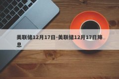 美联储12月17日-美联储12月17日降息
