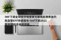 IMF下调全球经济增速美元继续反弹黄金仍陷盘整EFF持续增仓-imf下调2021年全球经