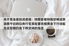 关于贵金属投资晨报：特朗普推特隔空喊话佩洛西今日四位央行官员轮番亮相黄