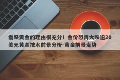 看跌黄金的理由很充分！金价恐再大跌逾20美元黄金技术前景分析-黄金前景走势