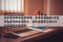 包含现货黄金交易策略：市场对美联储9月暂停加息预期达成共识，金价或重新