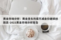 黄金市场分析：黄金多头热度不减金价继续创新高-2021黄金市场分析报告