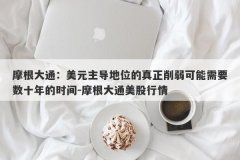摩根大通：美元主导地位的真正削弱可能需要数十年的时间-摩根大通美股行情
