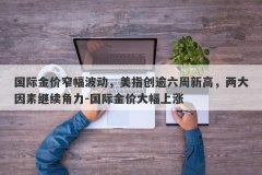 国际金价窄幅波动，美指创逾六周新高，两大因素继续角力-国际金价大幅上涨