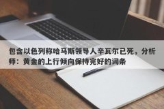 包含以色列称哈马斯领导人辛瓦尔已死，分析师：黄金的上行倾向保持完好的词