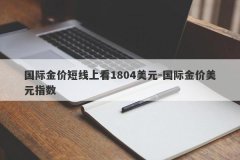 国际金价短线上看1804美元-国际金价美元指数